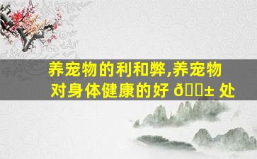 养宠物的利和弊,养宠物对身体健康的好 🐱 处